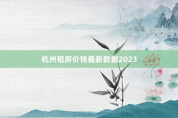 杭州租房价钱最新数据2023
